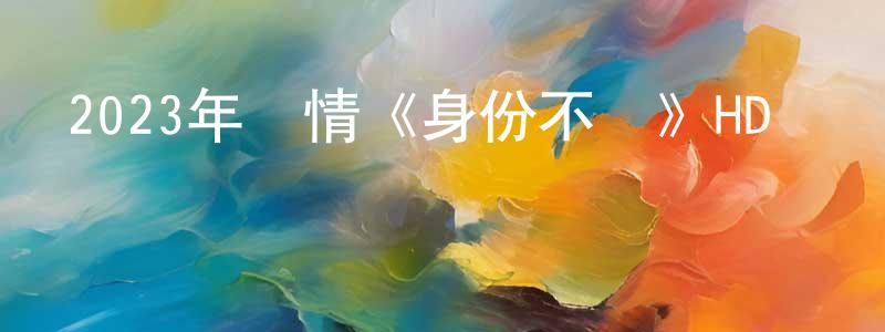 曹彩紅的動漫綜藝大全,2023年劇情《身份不詳》HD國語中字迅雷下載_深夜電影